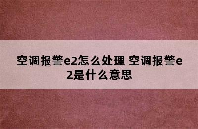 空调报警e2怎么处理 空调报警e2是什么意思